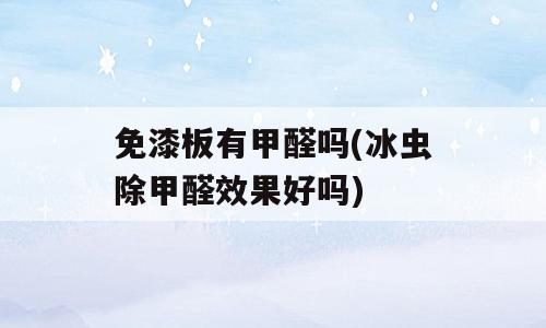 免漆板有甲醛吗(冰虫除甲醛效果好吗)