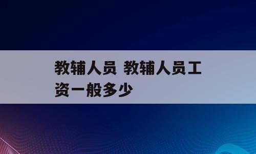 教辅人员 教辅人员工资一般多少