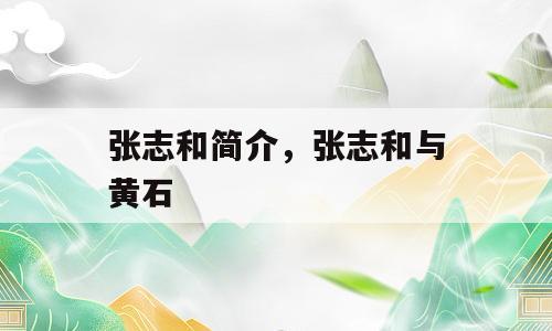 张志和简介，张志和与黄石