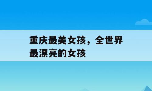 重庆最美女孩，全世界最漂亮的女孩