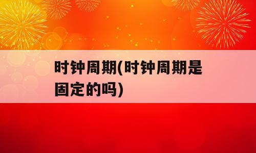 时钟周期(时钟周期是固定的吗)