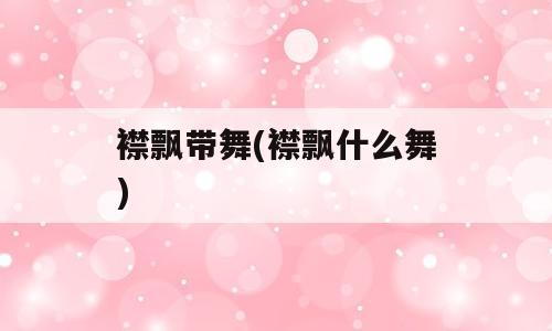 襟飘带舞(襟飘什么舞)