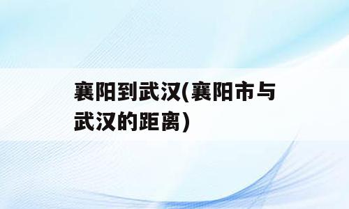 襄阳到武汉(襄阳市与武汉的距离)