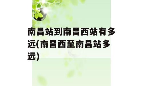 南昌站到南昌西站有多远(南昌西至南昌站多远)