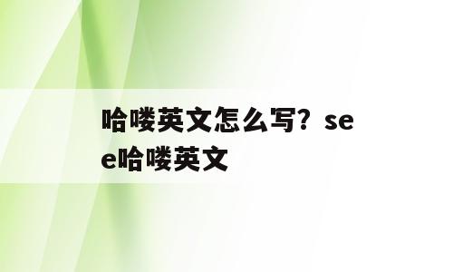 哈喽英文怎么写？see哈喽英文
