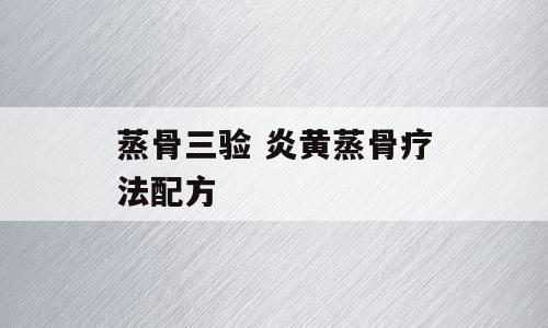 蒸骨三验 炎黄蒸骨疗法配方