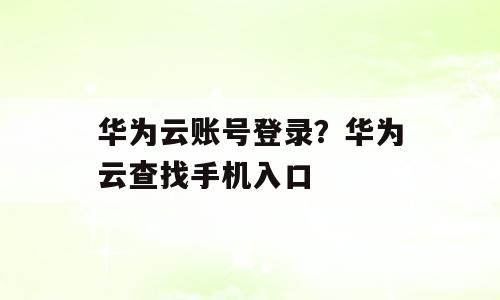 华为云账号登录？华为云查找手机入口