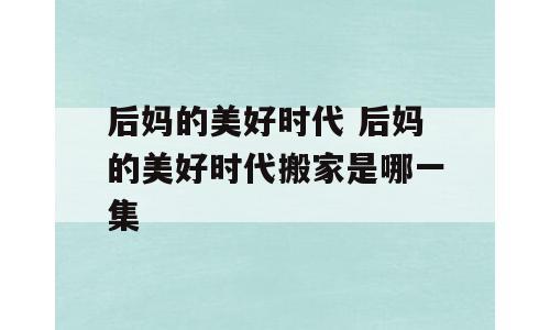 后妈的美好时代 后妈的美好时代搬家是哪一集