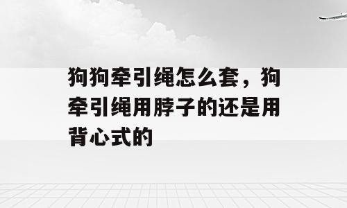 狗狗牵引绳怎么套，狗牵引绳用脖子的还是用背心式的