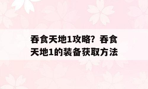 吞食天地1攻略？吞食天地1的装备获取方法