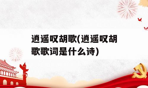 逍遥叹胡歌(逍遥叹胡歌歌词是什么诗)