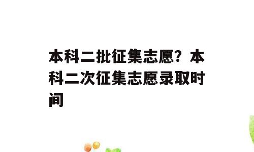 本科二批征集志愿？本科二次征集志愿录取时间