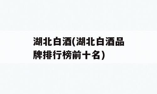 湖北白酒(湖北白酒品牌排行榜前十名)