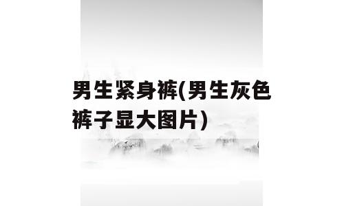 男生紧身裤(男生灰色裤子显大图片)
