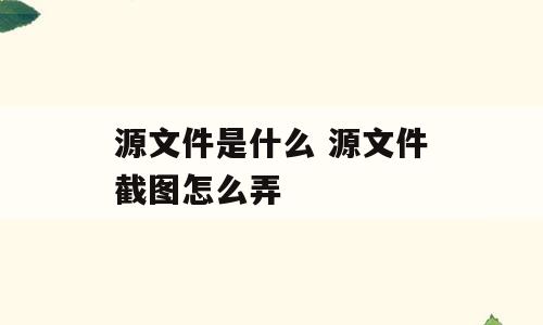 源文件是什么 源文件截图怎么弄