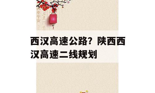 西汉高速公路？陕西西汉高速二线规划