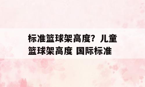 标准篮球架高度？儿童篮球架高度 国际标准