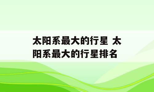 太阳系最大的行星 太阳系最大的行星排名
