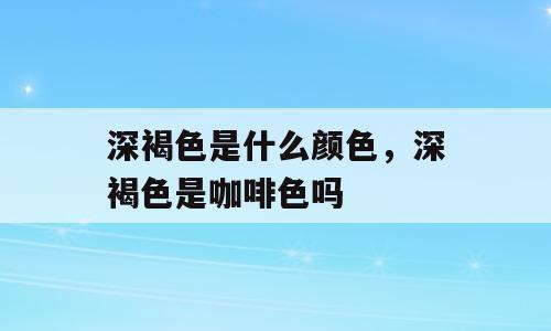 深褐色是什么颜色，深褐色是咖啡色吗