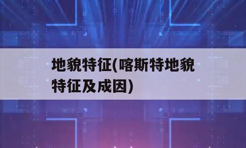 地貌特征(喀斯特地貌特征及成因)