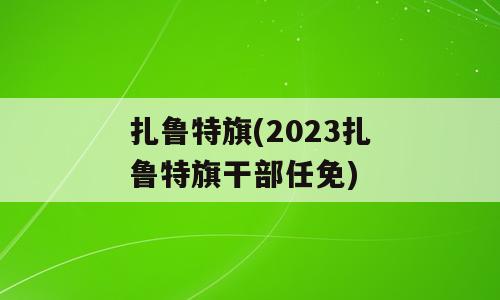 扎鲁特旗(2023扎鲁特旗干部任免)