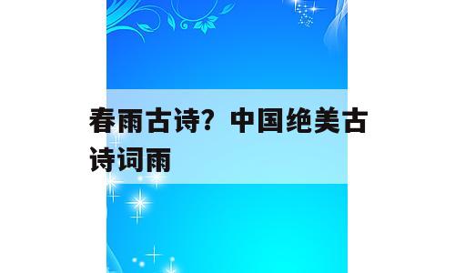春雨古诗？中国绝美古诗词雨