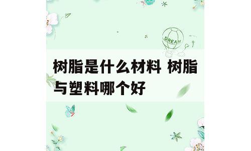 树脂是什么材料 树脂与塑料哪个好