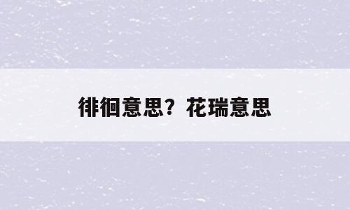 徘徊意思？花瑞意思