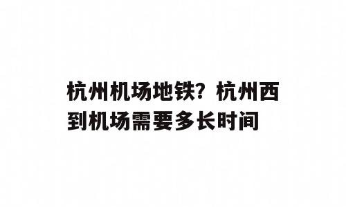 杭州机场地铁？杭州西到机场需要多长时间