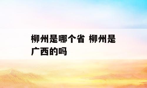 柳州是哪个省 柳州是广西的吗