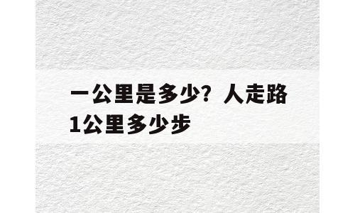 一公里是多少？人走路1公里多少步