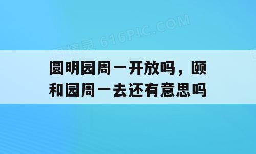 圆明园周一开放吗，颐和园周一去还有意思吗