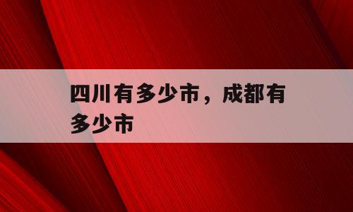 四川有多少市，成都有多少市