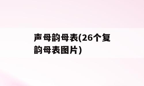 声母韵母表(26个复韵母表图片)