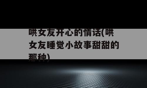 哄女友开心的情话(哄女友睡觉小故事甜甜的那种)