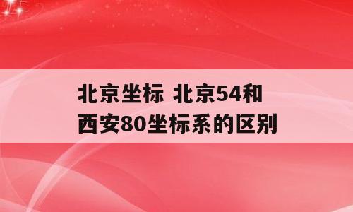 北京坐标 北京54和西安80坐标系的区别
