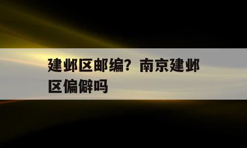 建邺区邮编？南京建邺区偏僻吗