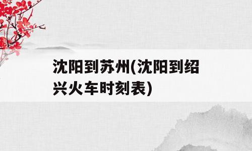 沈阳到苏州(沈阳到绍兴火车时刻表)