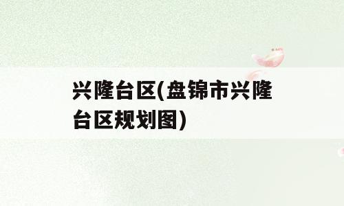 兴隆台区(盘锦市兴隆台区规划图)