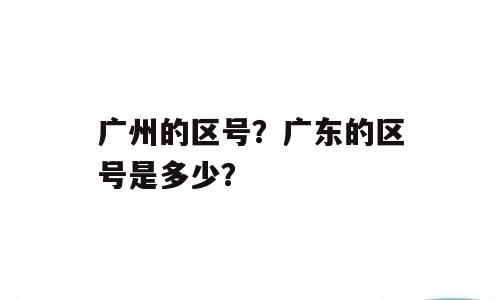 广州的区号？广东的区号是多少？