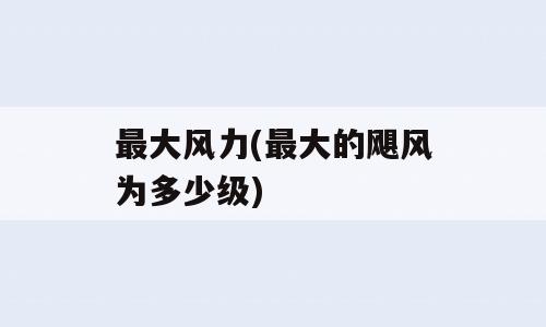 最大风力(最大的飓风为多少级)