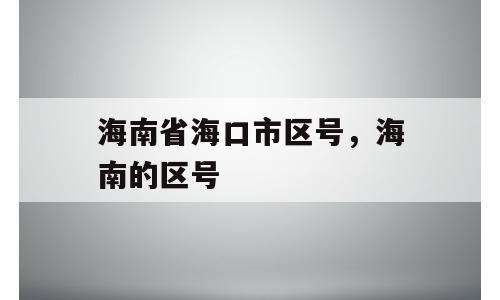 海南省海口市区号，海南的区号