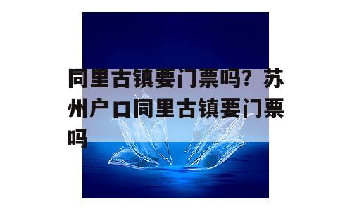 同里古镇要门票吗？苏州户口同里古镇要门票吗