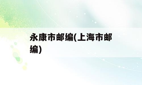 永康市邮编(上海市邮编)