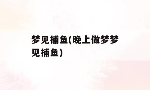 梦见捕鱼(晚上做梦梦见捕鱼)