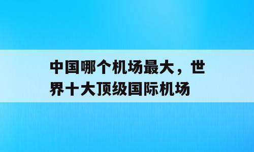 中国哪个机场最大，世界十大顶级国际机场