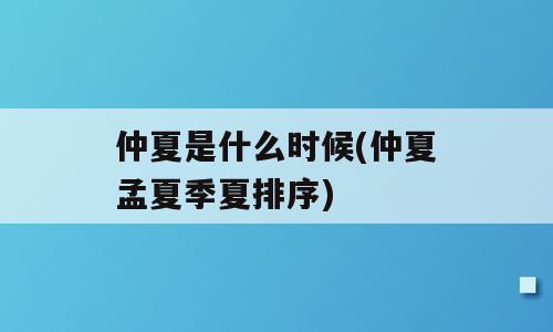 仲夏是什么时候(仲夏孟夏季夏排序)
