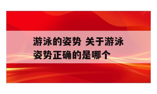 游泳的姿势 关于游泳姿势正确的是哪个