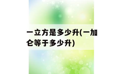 一立方是多少升(一加仑等于多少升)