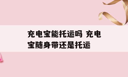 充电宝能托运吗 充电宝随身带还是托运